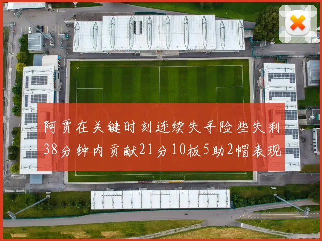 阿贾在关键时刻连续失手险些失利38分钟内贡献21分10板5助2帽表现出色