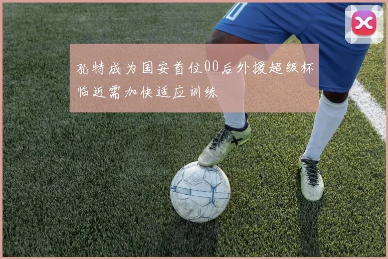 孔特成为国安首位00后外援超级杯临近需加快适应训练